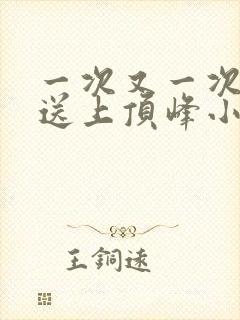 一次又一次把她送上顶峰小说