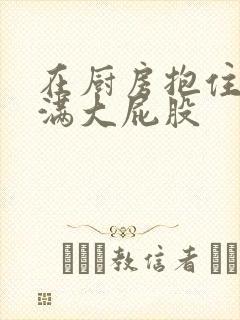 在厨房抱住岳丰满大屁股