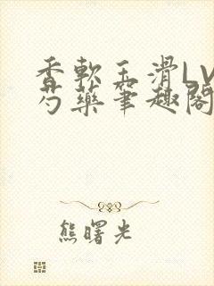 香软玉滑LVL芍药笔趣阁