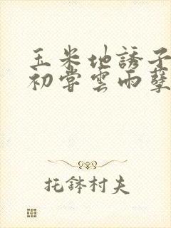 玉米地诱子偷伦初尝云雨孽欲