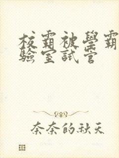 校霸被学霸压实验室试管