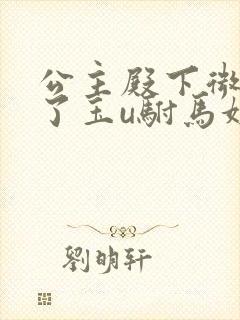 公主殿下微臣馋了玉u驸马姓傅