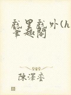 戏里戏外(h)笔趣阁