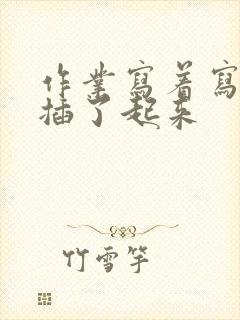 作业写着写着就插了起来