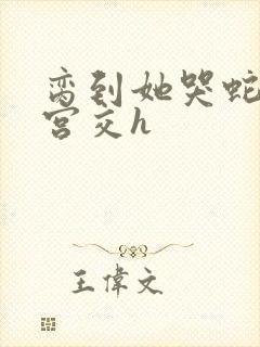 脔到她哭蛇双根宫交h