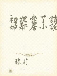 初次尝了销魂少妇邻居小说