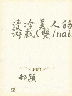 清冷美人的神奇游戏(双/nai)抹茶冰沙