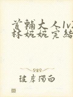 首辅大人1v2林婉婉完结了吗