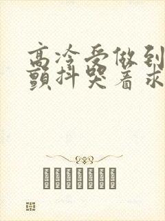 高冷受做到失禁颤抖哭着求饶