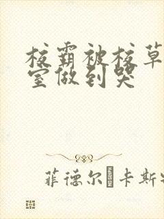 校霸被校草在教室做到哭