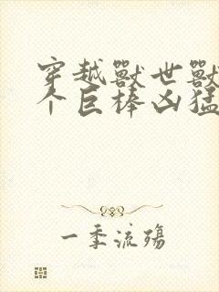 穿越兽世兽王个个巨棒凶猛