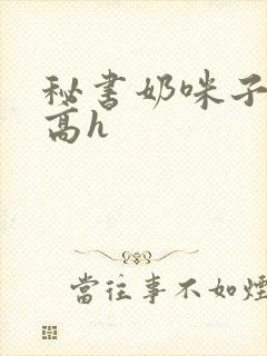秘书奶咪子真大高h