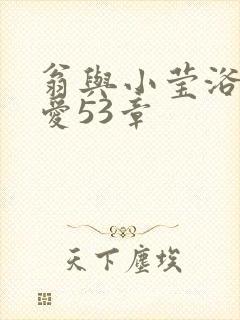 翁与小莹浴室欢爱53章