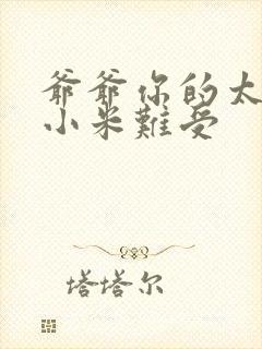 爷爷你的太大了小米难受