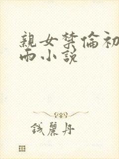 亲女禁伦初尝云雨小说