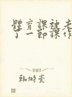 体育课被老师C了一节课作文