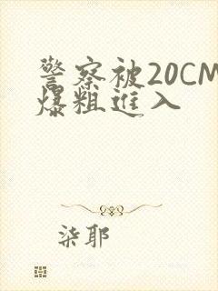 警察被20CM爆粗进入