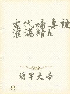 古代娇妻被邻居灌满精h