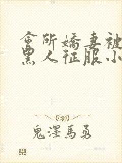 会所娇妻被多个黑人征服小说