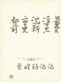 都市沉浮最快超前更新免费