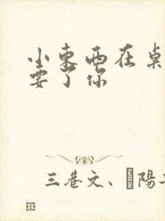 小东西在桌子上要了你