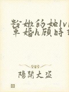 粉嫩的她1v1军婚h顾时视频