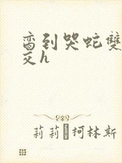 脔到哭蛇双根宫交h