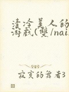 清冷美人的神奇游戏(双/nai)抹茶冰沙