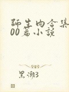 师生肉合集乱500篇小说