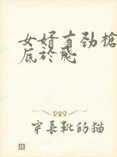 女婿有劲枪枪到底于飞