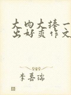 大肉大捧一进一出好爽作文