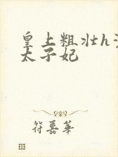 皇上粗壮h灌满太子妃