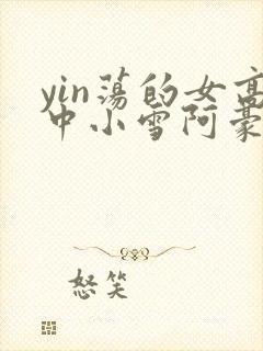 yin荡的女高中小雪阿豪