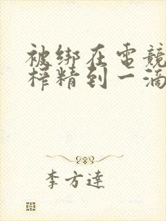 被绑在电竞椅上榨精到一滴不剩