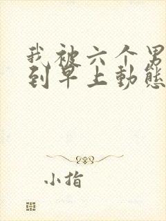 我被六个男人躁到早上动态图