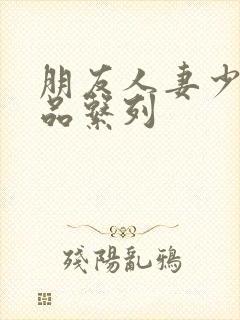 朋友人妻少妇精品系列