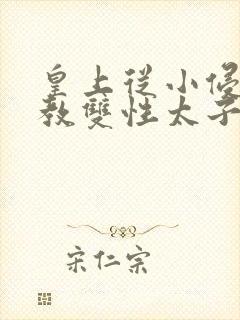 皇上从小侵犯调教双性太子小说