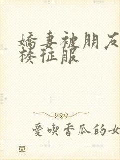 娇妻被朋友大肉楱征服