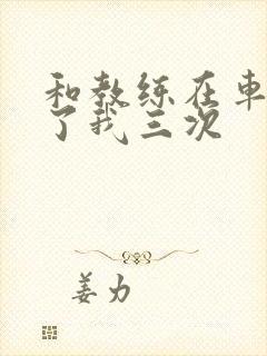 和教练在车里干了我三次