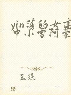 yin荡的女高中小雪阿豪