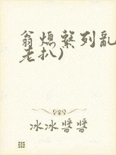 翁熄系列乱 (老扒)