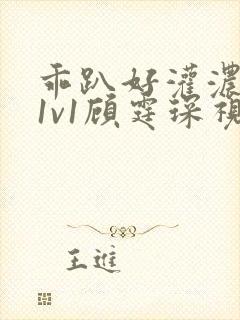 乖趴好灌浓精h1v1顾霆琛视频