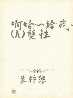 啊哈~给我~啊(h)双性