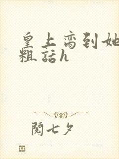 皇上脔到她哭h粗话h