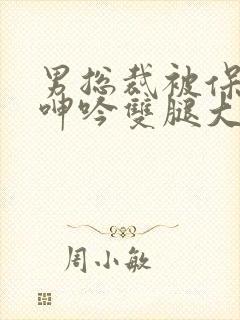 男总裁被保镖c呻吟双腿大张bl