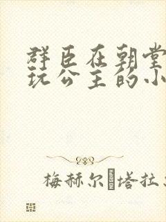 群臣在朝堂上却玩公主的小说