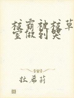 校霸被校草在教室做到哭