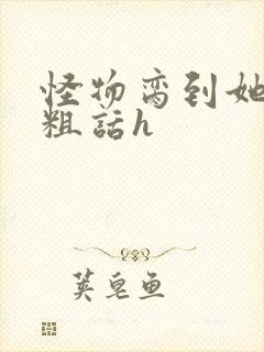 怪物脔到她哭h粗话h