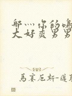 哪灬你的鸣巴好大好爽男男