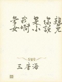 爹我是你亲生闺女啊小说免费阅读